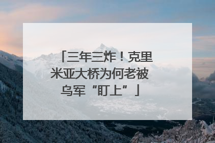 三年三炸！克里米亚大桥为何老被乌军“盯上”