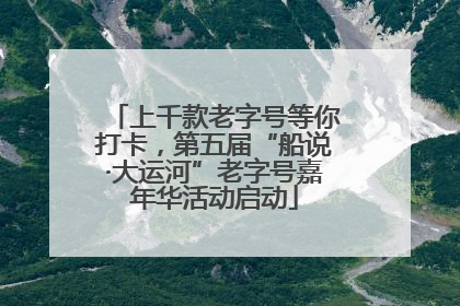 上千款老字号等你打卡，第五届“船说·大运河”老字号嘉年华活动启动