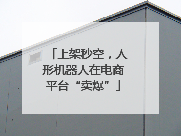 上架秒空，人形机器人在电商平台“卖爆”