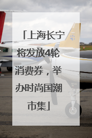 上海长宁将发放4轮消费券，举办时尚国潮市集