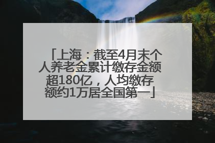 上海：截至4月末个人养老金累计缴存金额超180亿，人均缴存额约1万居全国第一