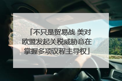 不只是贸易战 美对欧盟发起关税威胁意在掌握多项议程主导权
