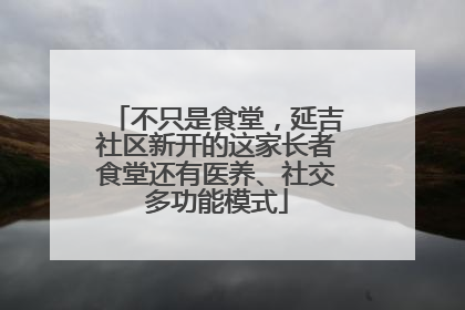 不只是食堂，延吉社区新开的这家长者食堂还有医养、社交多功能模式