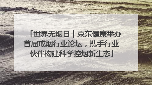 世界无烟日｜京东健康举办首届戒烟行业论坛，携手行业伙伴构建科学控烟新生态