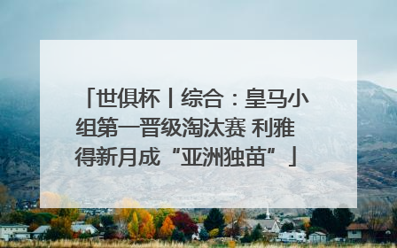 世俱杯丨综合：皇马小组第一晋级淘汰赛 利雅得新月成“亚洲独苗”