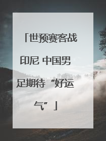 世预赛客战印尼 中国男足期待“好运气”
