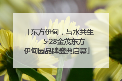 东方伊甸，与水共生——5·28金茂东方伊甸园品牌盛典启幕