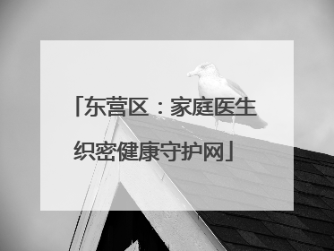 东营区：家庭医生织密健康守护网