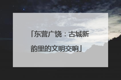 东营广饶：古城新韵里的文明交响