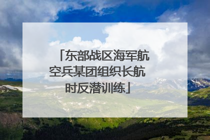 东部战区海军航空兵某团组织长航时反潜训练