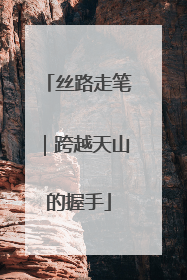 丝路走笔｜跨越天山的握手