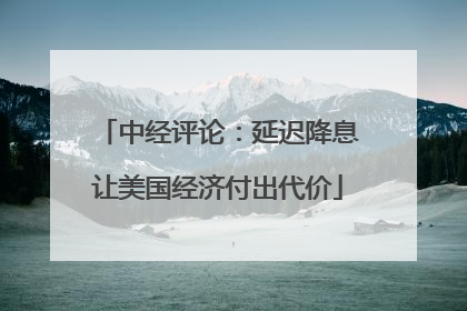 中经评论：延迟降息让美国经济付出代价