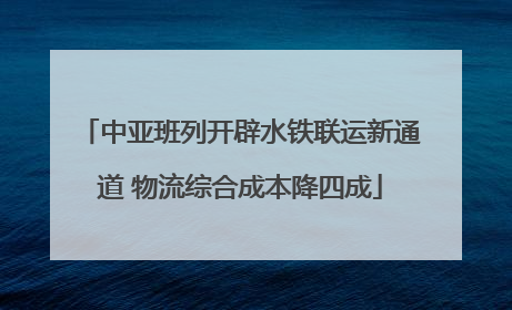中亚班列开辟水铁联运新通道 物流综合成本降四成