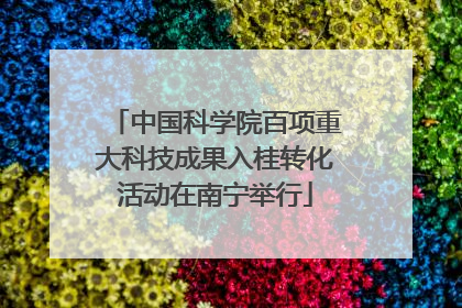 中国科学院百项重大科技成果入桂转化活动在南宁举行