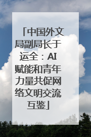 中国外文局副局长于运全：AI赋能和青年力量共促网络文明交流互鉴