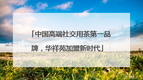 中国高端社交用茶第一品牌，华祥苑加盟新时代