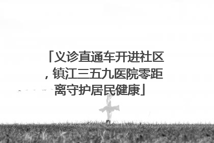 义诊直通车开进社区，镇江三五九医院零距离守护居民健康