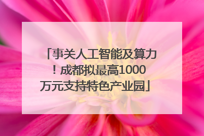 事关人工智能及算力！成都拟最高1000万元支持特色产业园