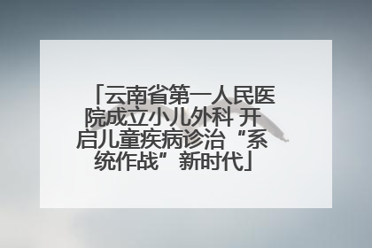 云南省第一人民医院成立小儿外科 开启儿童疾病诊治“系统作战”新时代
