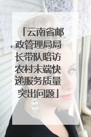 云南省邮政管理局局长带队暗访农村末端快递服务质量突出问题