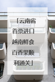 云南省首票进口越南鲜食百香果顺利通关