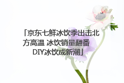 京东七鲜冰饮季出击北方高温 冰饮销量翻番 DIY冰饮成新潮