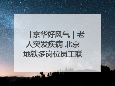 京华好风气｜老人突发疾病 北京地铁多岗位员工联动成功救助