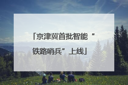 京津冀首批智能“铁路哨兵”上线
