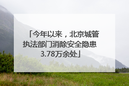今年以来，北京城管执法部门消除安全隐患3.78万余处
