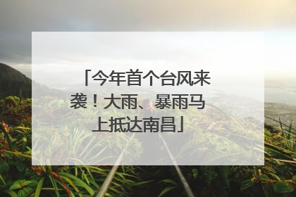 今年首个台风来袭！大雨、暴雨马上抵达南昌