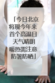 今日北京将现今年来首个高温日 天气晴朗暖热需注意防暑防晒
