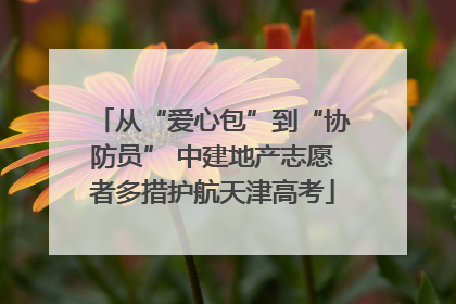 从“爱心包”到“协防员” 中建地产志愿者多措护航天津高考