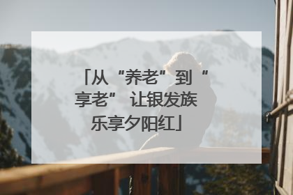 从“养老”到“享老” 让银发族乐享夕阳红
