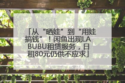 从“晒娃”到“用娃搞钱”！闲鱼出现LABUBU租赁服务，日租80元仍供不应求
