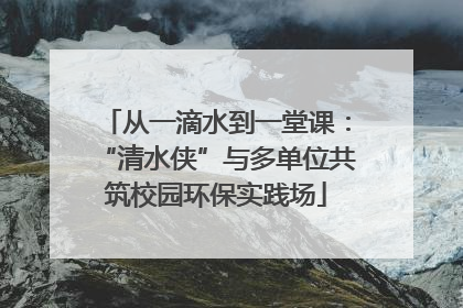 从一滴水到一堂课：“清水侠”与多单位共筑校园环保实践场
