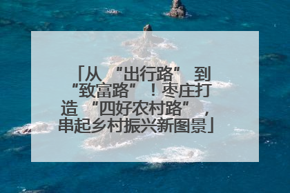 从 “出行路” 到 “致富路”！枣庄打造 “四好农村路”，串起乡村振兴新图景