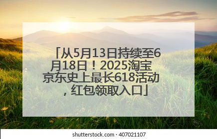 从5月13日持续至6月18日！2025淘宝京东史上最长618活动，红包领取入口