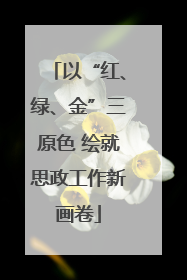 以“红、绿、金”三原色 绘就思政工作新画卷