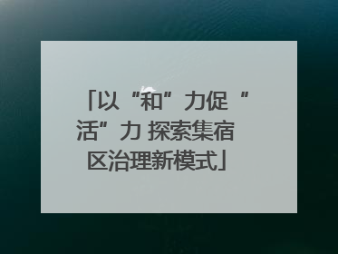 以“和”力促“活”力 探索集宿区治理新模式