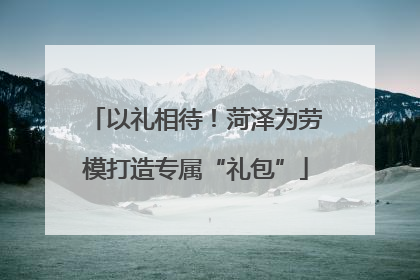 以礼相待！菏泽为劳模打造专属“礼包”