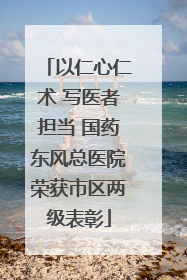 以仁心仁术 写医者担当 国药东风总医院荣获市区两级表彰