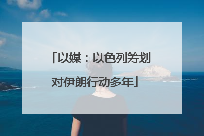 以媒：以色列筹划对伊朗行动多年