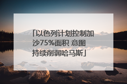 以色列计划控制加沙75%面积 意图持续削弱哈马斯