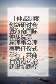 仲裁制度创新研讨会暨海南国际仲裁院第二届理事会理事聘任仪式举行，共商自贸港法治建设新路径
