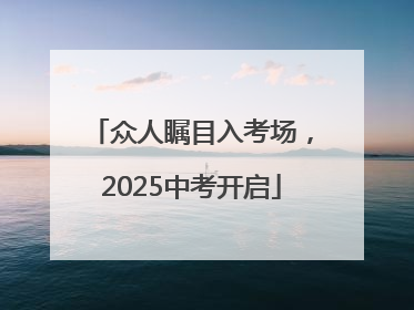 众人瞩目入考场，2025中考开启