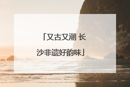 又古又潮 长沙非遗好韵味
