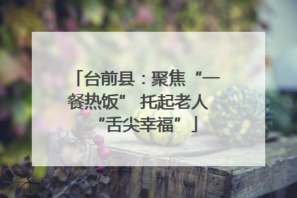 台前县：聚焦“一餐热饭” 托起老人“舌尖幸福”