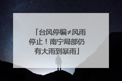 台风停编≠风雨停止！南宁局部仍有大雨到暴雨
