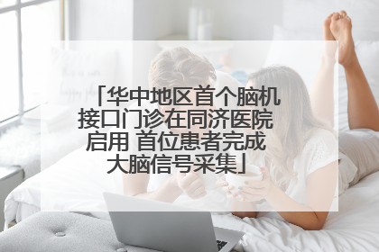 华中地区首个脑机接口门诊在同济医院启用 首位患者完成大脑信号采集