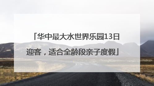 华中最大水世界乐园13日迎客，适合全龄段亲子度假